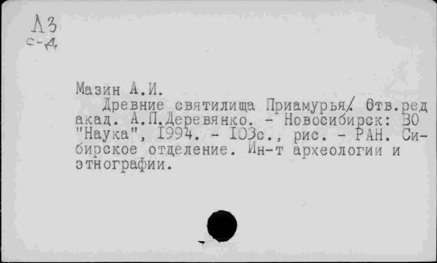 ﻿№
Мазин А.И.
Древние святилища Приамурья/ Отв.ред акад. А.П.Деревянко. -’Новосибирск: 30 "Наука", 1994. - 103с., рис. - РАН. Сибирское отделение. Ин-т археологии и этнографии.